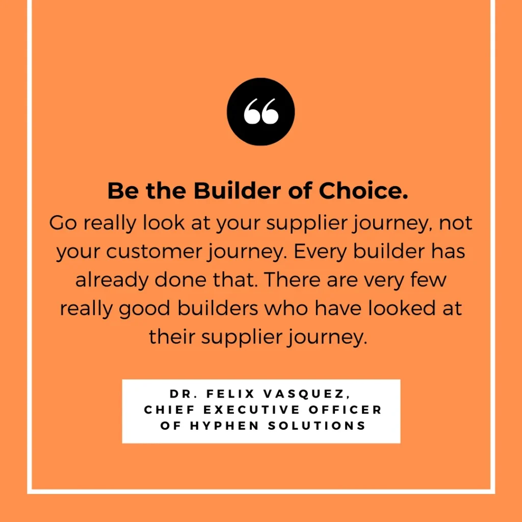 Be the builder of choice - Go really look at your supplier journey. Every builder has already done that. There are very few really good builders who have looked at their supplier journey.